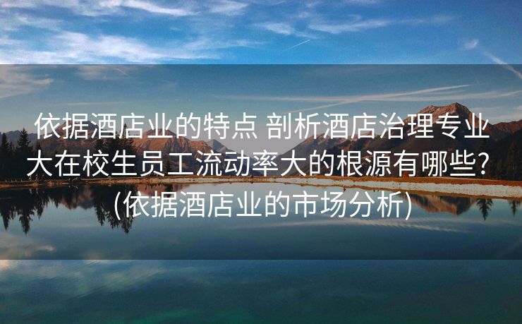 依据酒店业的特点 剖析酒店治理专业大在校生员工流动率大的根源有哪些? (依据酒店业的市场分析)