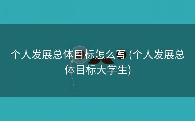 个人发展总体目标怎么写 (个人发展总体目标大学生)