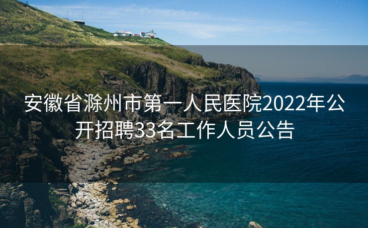 安徽省滁州市第一人民医院2022年公开招聘33名工作人员公告