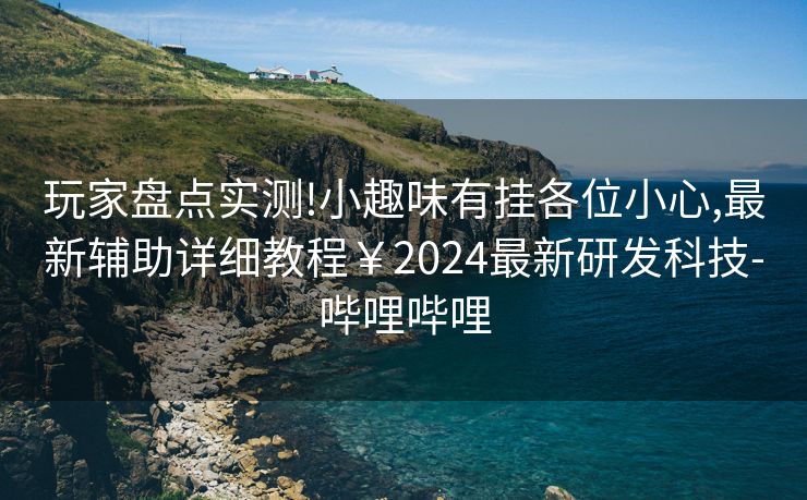 玩家盘点实测!小趣味有挂各位小心,最新辅助详细教程￥2024最新研发科技-哔哩哔哩