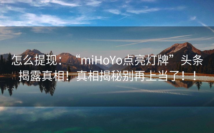 怎么提现：“miHoYo点亮灯牌”头条揭露真相！真相揭秘别再上当了！！