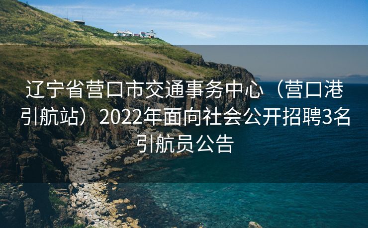 辽宁省营口市交通事务中心（营口港引航站）2022年面向社会公开招聘3名引航员公告