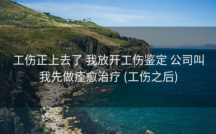 工伤正上去了 我放开工伤鉴定 公司叫我先做痊愈治疗 (工伤之后)