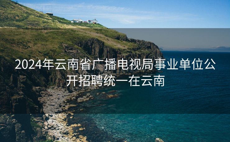 2024年云南省广播电视局事业单位公开招聘统一在云南