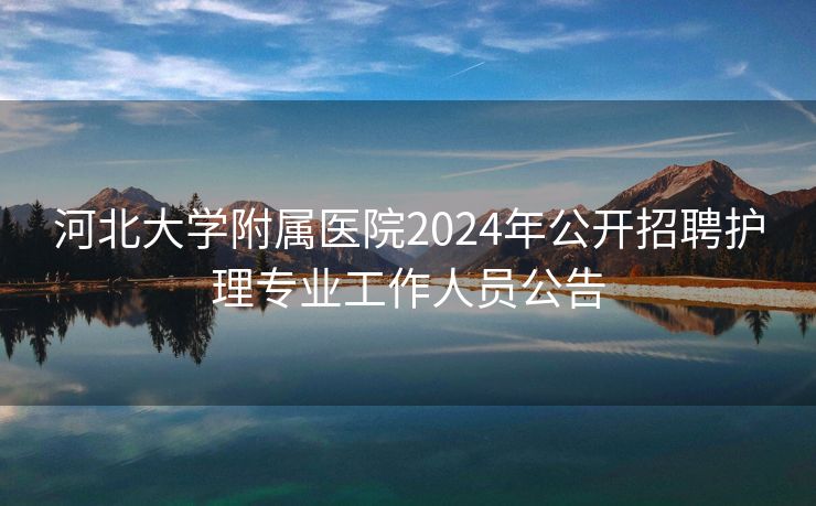 河北大学附属医院2024年公开招聘护理专业工作人员公告