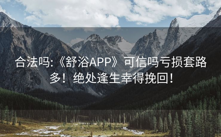 合法吗:《舒浴APP》可信吗亏损套路多！绝处逢生幸得挽回！