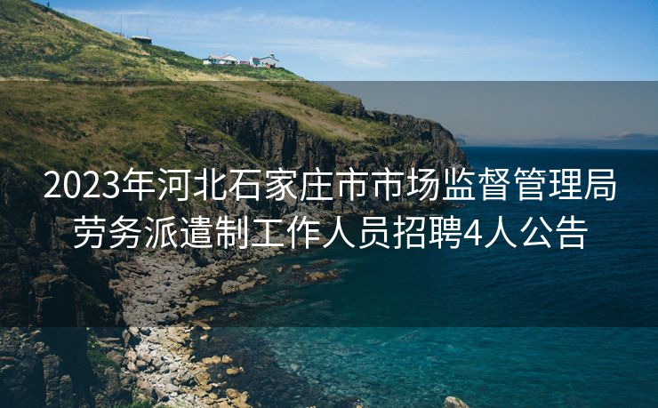 2023年河北石家庄市市场监督管理局劳务派遣制工作人员招聘4人公告