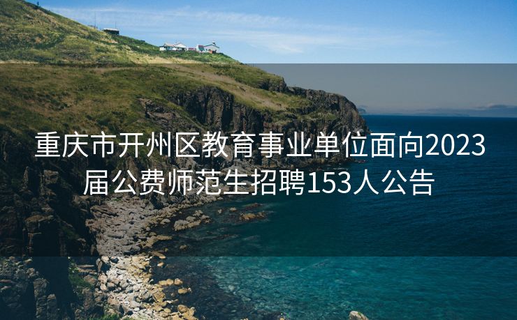 重庆市开州区教育事业单位面向2023届公费师范生招聘153人公告