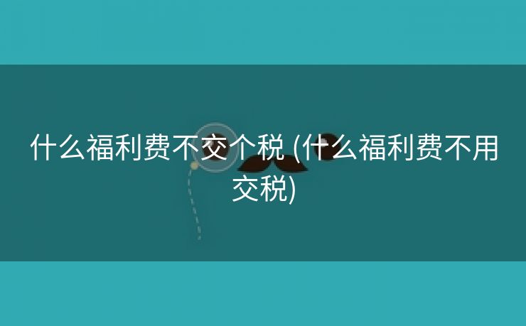 什么福利费不交个税 (什么福利费不用交税)