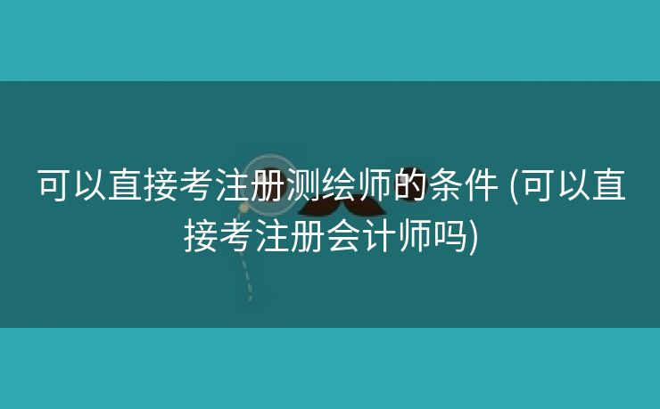 可以直接考注册测绘师的条件 (可以直接考注册会计师吗)