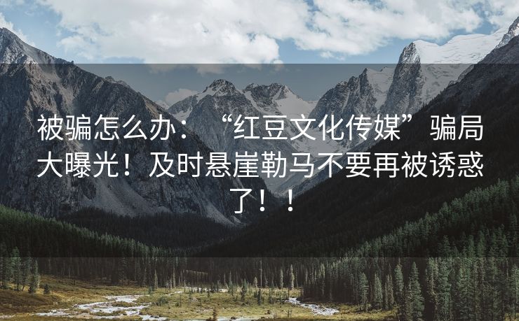 被骗怎么办：“红豆文化传媒”骗局大曝光！及时悬崖勒马不要再被诱惑了！！