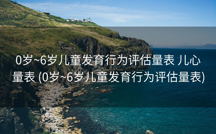 0岁~6岁儿童发育行为评估量表 儿心量表 (0岁~6岁儿童发育行为评估量表)