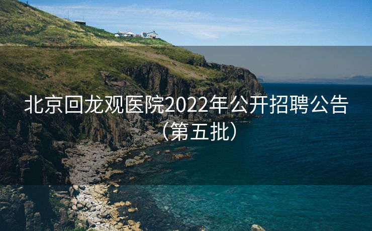 北京回龙观医院2022年公开招聘公告（第五批）