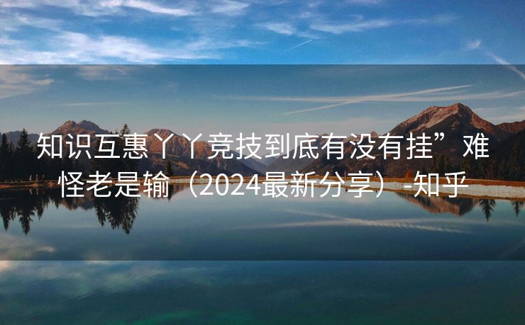 知识互惠丫丫竞技到底有没有挂”难怪老是输（2024最新分享）-知乎