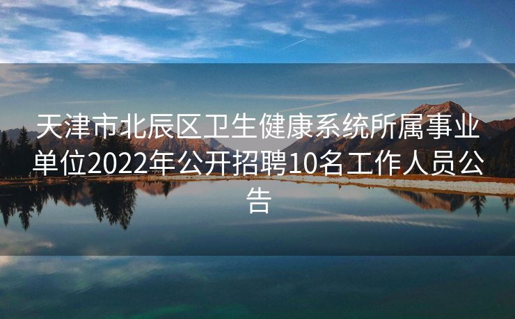 天津市北辰区卫生健康系统所属事业单位2022年公开招聘10名工作人员公告