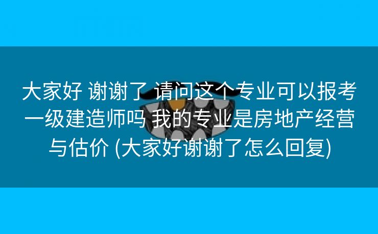 大家好 谢谢了 请问这个专业可以报考一级建造师吗 我的专业是房地产经营与估价 (大家好谢谢了怎么回复)