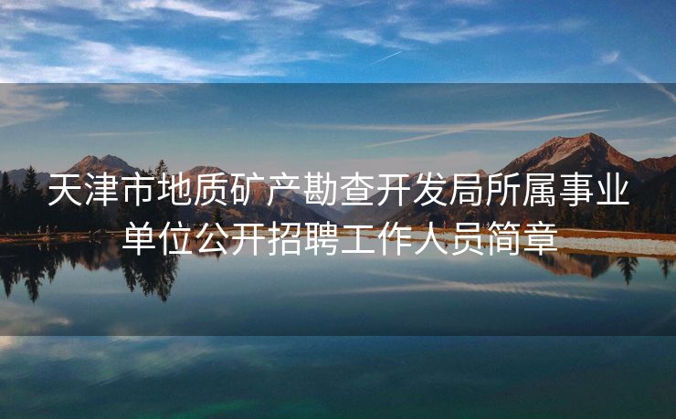 天津市地质矿产勘查开发局所属事业单位公开招聘工作人员简章