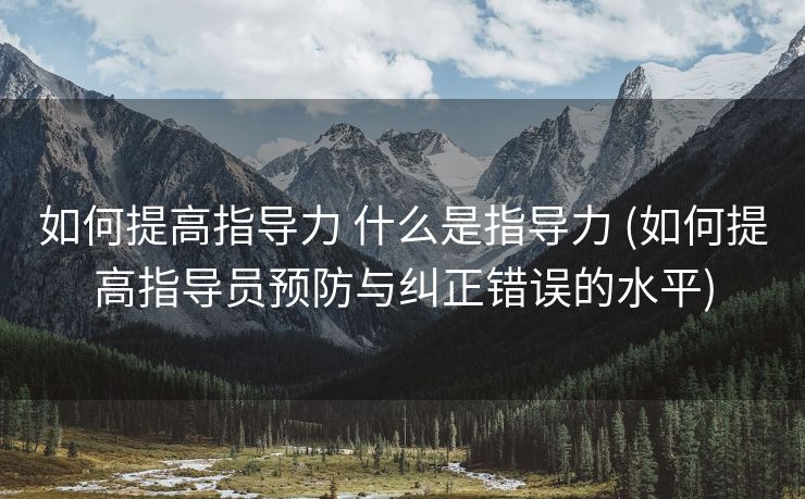 如何提高指导力 什么是指导力 (如何提高指导员预防与纠正错误的水平)