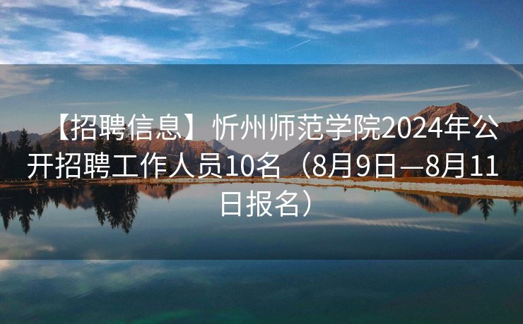 【招聘信息】忻州师范学院2024年公开招聘工作人员10名（8月9日—8月11日报名）