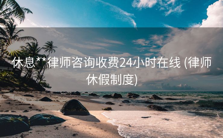 休息**律师咨询收费24小时在线 (律师休假制度)