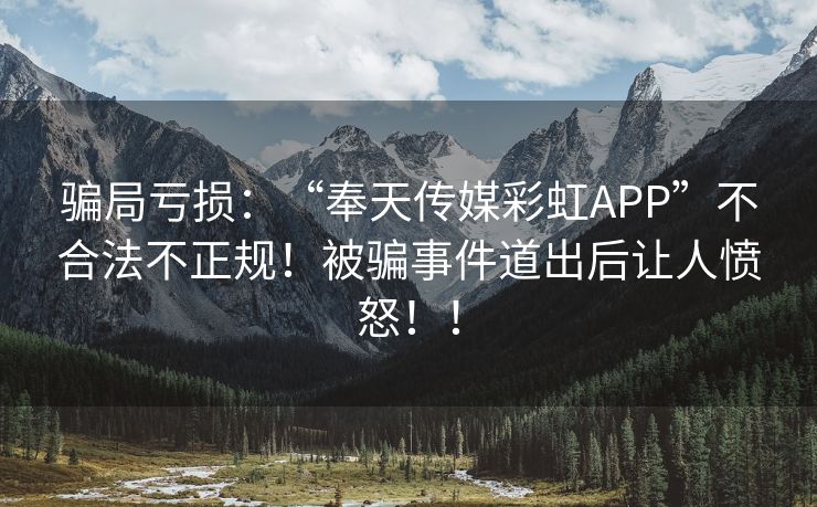 骗局亏损：“奉天传媒彩虹APP”不合法不正规！被骗事件道出后让人愤怒！！