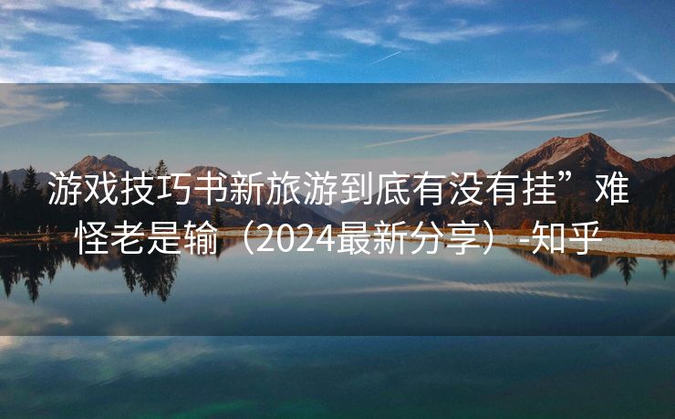 游戏技巧书新旅游到底有没有挂”难怪老是输（2024最新分享）-知乎