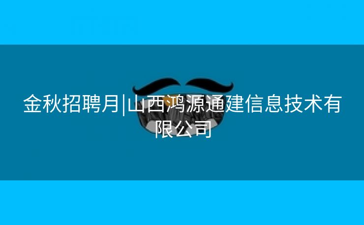 金秋招聘月|山西鸿源通建信息技术有限公司