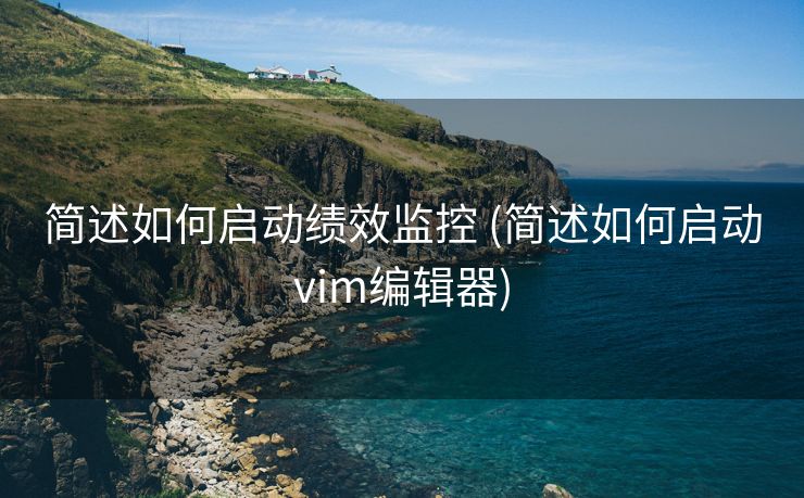 简述如何启动绩效监控 (简述如何启动vim编辑器)