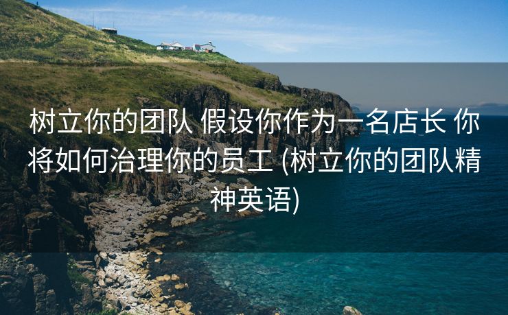 树立你的团队 假设你作为一名店长 你将如何治理你的员工 (树立你的团队精神英语)