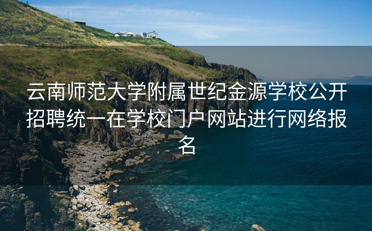 云南师范大学附属世纪金源学校公开招聘统一在学校门户网站进行网络报名