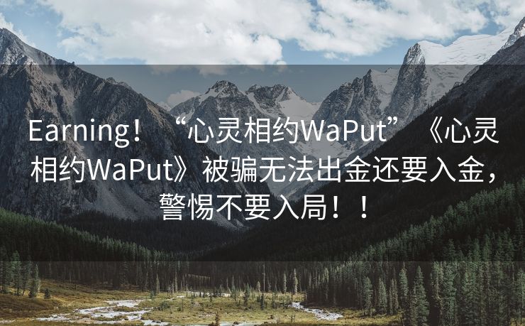 Earning！“心灵相约WaPut”《心灵相约WaPut》被骗无法出金还要入金，警惕不要入局！！