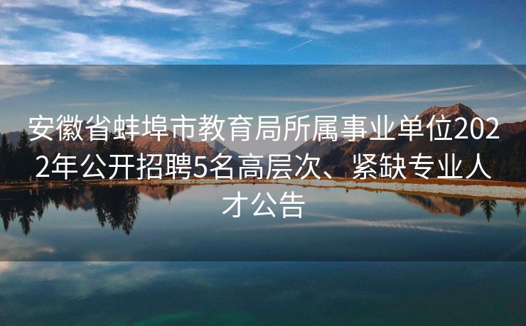 安徽省蚌埠市教育局所属事业单位2022年公开招聘5名高层次、紧缺专业人才公告