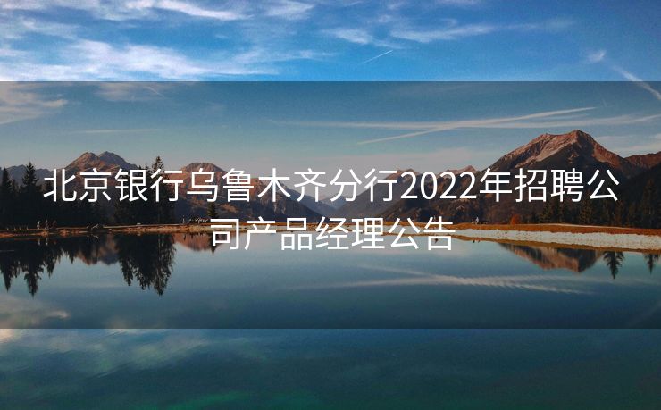 北京银行乌鲁木齐分行2022年招聘公司产品经理公告