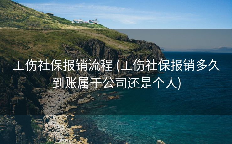 工伤社保报销流程 (工伤社保报销多久到账属于公司还是个人)