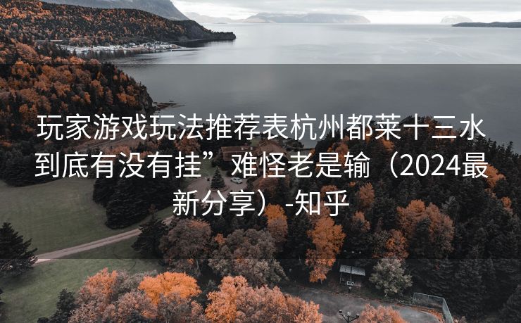 玩家游戏玩法推荐表杭州都莱十三水到底有没有挂”难怪老是输（2024最新分享）-知乎