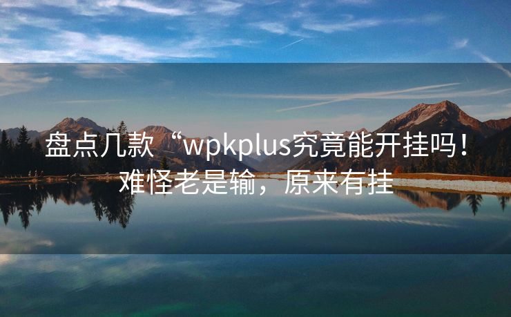 盘点几款“wpkplus究竟能开挂吗！难怪老是输，原来有挂