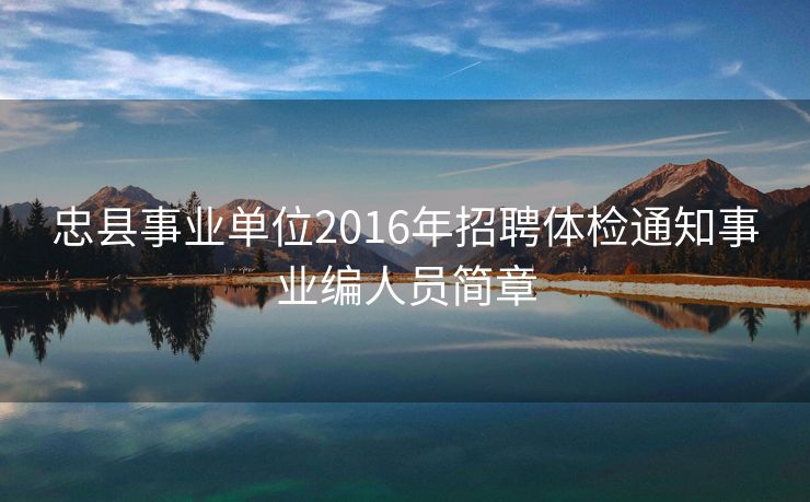 忠县事业单位2016年招聘体检通知事业编人员简章