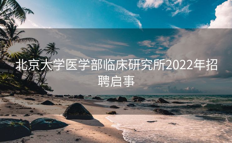 北京大学医学部临床研究所2022年招聘启事