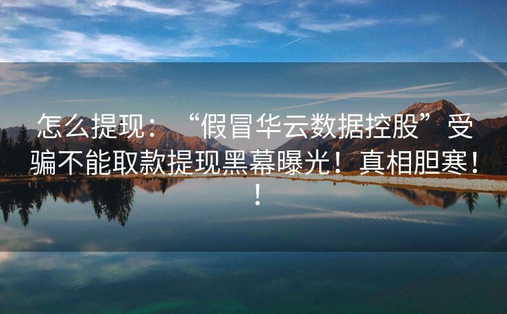 怎么提现：“假冒华云数据控股”受骗不能取款提现黑幕曝光！真相胆寒！！