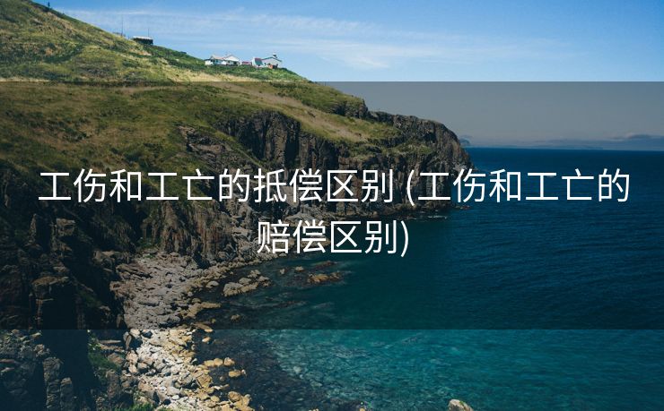 工伤和工亡的抵偿区别 (工伤和工亡的赔偿区别)