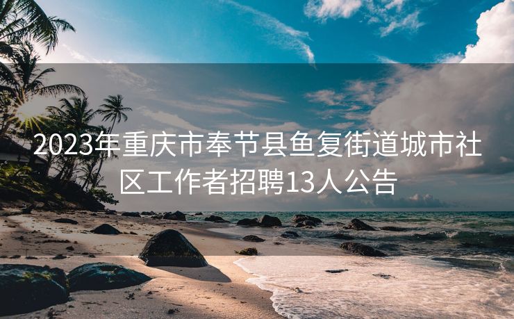 2023年重庆市奉节县鱼复街道城市社区工作者招聘13人公告