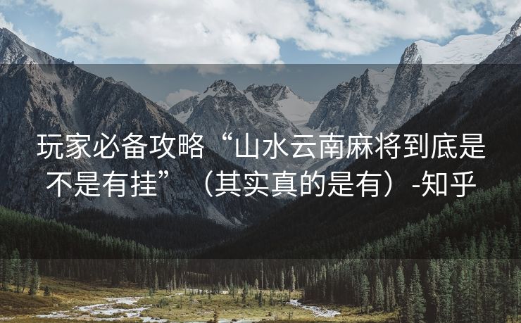 玩家必备攻略“山水云南麻将到底是不是有挂”（其实真的是有）-知乎