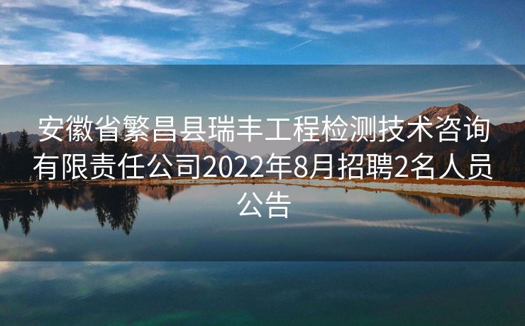 安徽省繁昌县瑞丰工程检测技术咨询有限责任公司2022年8月招聘2名人员公告