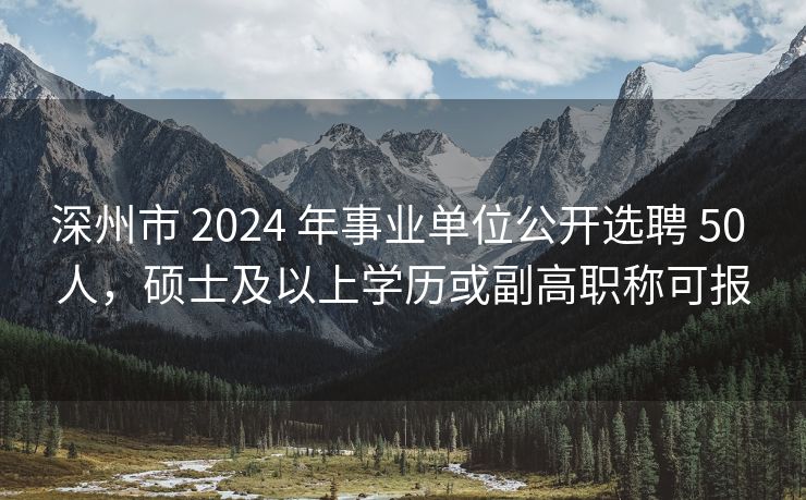 深州市 2024 年事业单位公开选聘 50 人，硕士及以上学历或副高职称可报