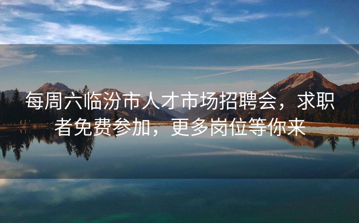 每周六临汾市人才市场招聘会，求职者免费参加，更多岗位等你来