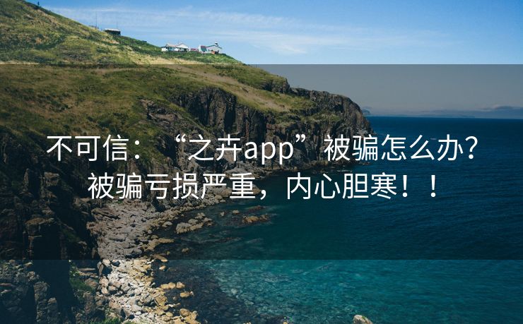 不可信：“之卉app”被骗怎么办？被骗亏损严重，内心胆寒！！