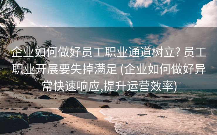 企业如何做好员工职业通道树立? 员工职业开展要失掉满足 (企业如何做好异常快速响应,提升运营效率)