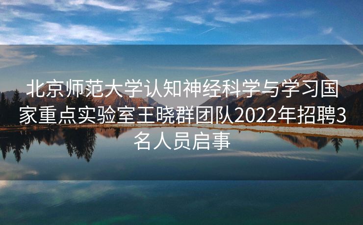 北京师范大学认知神经科学与学习国家重点实验室王晓群团队2022年招聘3名人员启事