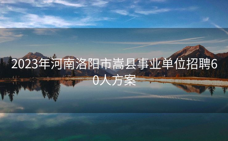 2023年河南洛阳市嵩县事业单位招聘60人方案