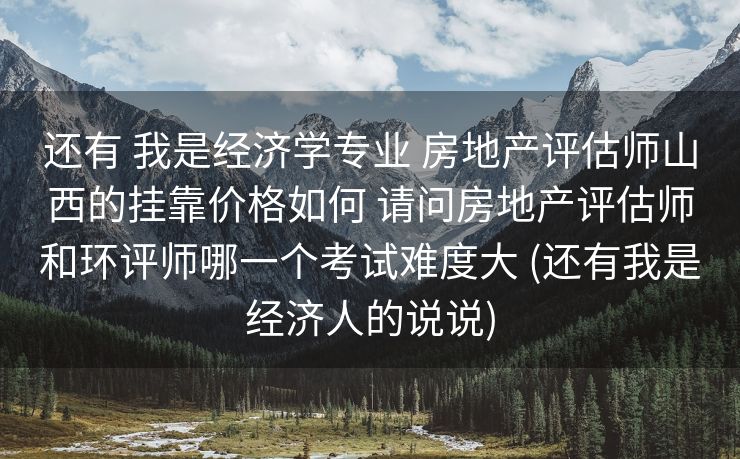 还有 我是经济学专业 房地产评估师山西的挂靠价格如何 请问房地产评估师和环评师哪一个考试难度大 (还有我是经济人的说说)